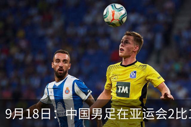 9月18日：中国男足在亚运会2比1逆转朝鲜！朝鲜队输给了两个来自中超的“老骨头”